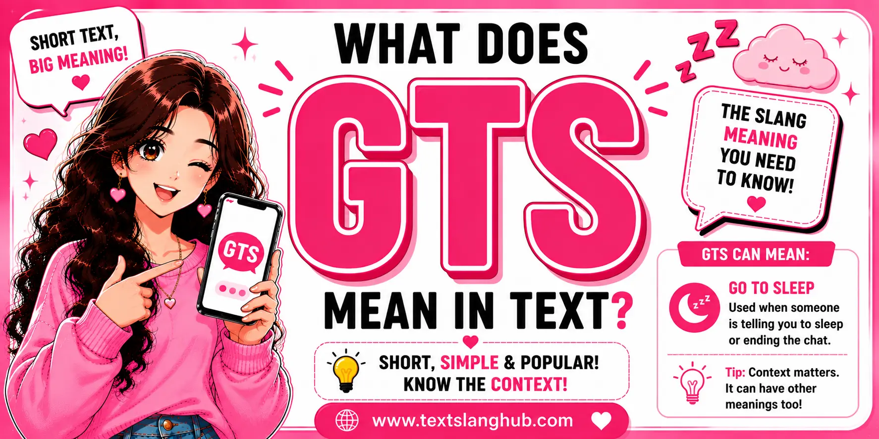 GTS in text usually means “Go To Sleep” or “Going To Sleep.” In some online conversations, it can also mean “Google That Sh*t,” depending on context.